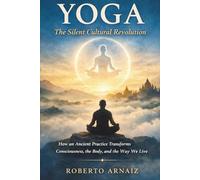 Yoga: The Silent Cultural Revolution: How an Ancient Practice Transforms Consciousness, the Body, and the Way We Live