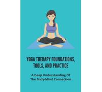 Yoga Therapy Foundations, Tools, And Practice: A Deep Understanding Of The Body-Mind Connection