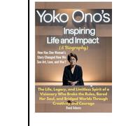 Yoko Ono’s Inspiring Life and Impact: (A Biography): How Has One Woman’s Story Changed How We See Art, Love, and War?