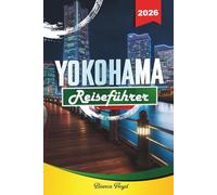 YOKOHAMA REISEFÜHRER 2026: Entdecken Sie versteckte Schätze, historische Sehenswürdigkeiten, Reisetipps und unvergessliche Urlaubserlebnisse