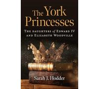 York Princesses, The: The daughters of Edward IV and Elizabeth Woodville