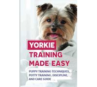 Yorkie Training Made Easy: Puppy Training Techniques, Potty Training, Discipline, And Care Guide: Smart Yorkie Puppy Training Tricks