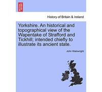 Yorkshire. an Historical and Topographical View of the Wapentake of Strafford and Tickhill; Intended Chiefly to Illustrate Its Ancient State.