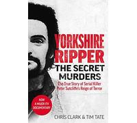 Yorkshire Ripper - The Secret Murders : The True Story of Serial Killer Peter Sutcliffe's Reign of Terror