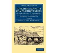 Yorkshire Royalist Composition Papers : Or the Proceedings of the Committee for Compounding with Deliquents during the Commonwealth