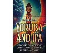 Yoruba and Ifá: Unlocking the Secrets of Orishas, Isese, Divination, Santeria, and More
