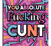You Absolute Fucking Cunt: A Vulgar Swear Words Coloring Book for Adults - For Those Stressful Days or a Sick Gag Gift
