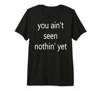 You Ain't Seen Nothin' Yet Premium T-Shirt