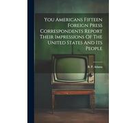 You Americans Fifteen Foreign Press Correspondents Report Their Impressions Of The United States And Its People