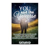 You and the Universe: Learn How to Open Yourself and Receive the Positive Manifestations of the Universe