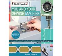 You and Your Sewing Machine : A Sewist's Guide to Troubleshooting, Maintenance, Tips & Techniques