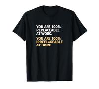 You are 100% Replaceable at Work, Irreplaceable at Home Quot T-Shirt