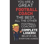You Are A Great Football Coach The Best Believe Me: Funny Donald Trump Football Coach Republican Voter Election Gag Gift Notebook Journal Diary Pro ... Soft Cover, Glossy Finish, College Ruled, 11