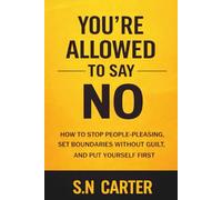 YOU ARE ALLOWED TO SAY NO: How to Stop People-Pleasing, Set Boundaries Without Guilt, and Put Yourself First