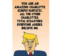You Are An Amazing Charlotte Simply Fantastic All the Other Charlottes Total Disasters Everyone Agrees Believe Me: Donald Trump 110-Page Blank Birthday Gag Gift Idea Better Than A Card