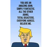 You Are An Amazing John Simply Fantastic All the Other Johns Total Disasters Everyone Agrees Believe Me: Donald Trump 110-Page Blank Birthday Gag Gift Idea Better Than A Card