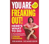 You Are Freaking Out! Here's What to Do: A Guide to the First Days and Weeks of a Cancer Diagnosis