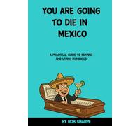 You Are Going To Die In Mexico: A practical guide for moving and living in Mexico!
