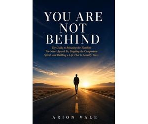 YOU ARE NOT BEHIND: The Guide to Releasing the Timeline You Never Agreed To, Stopping the Comparison Spiral, and Building a Life That Is Actually Yours