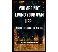 YOU ARE NOT LIVING YOUR OWN LIFE: A GUIDE TO EXITING THE MATRIX
