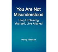 You Are Not Misunderstood: How to Stop Explaining Yourself and Start Living Fully Aligned