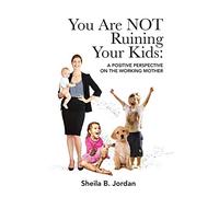 You Are NOT Ruining Your Kids: A Positive Perspective on the Working Mom