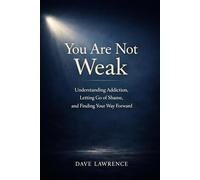 YOU ARE NOT WEAK: Understanding Addiction, Letting Go of Shame, and Finding Your Way Forward