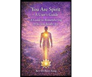 You Are Spirit - A User’s Guide: Living, Learning, and Evolving as Consciousness in Form