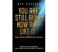 You Are Still Alive, Now Act Like It: Empower, Elevate, and Enlighten Your Consciousness: 2 (Ray Catania's Awakening)