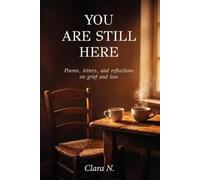 YOU ARE STILL HERE: Poems, Letters and Reflections on Grief and Loss - Words of Comfort for Anyone Who Has Lost a Loved One and Is Finding a Way Through a Difficult Time