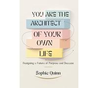 YOU ARE THE ARCHITECT OF YOUR OWN LIFE: Designing a Future of Purpose and Success