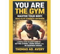 YOU ARE THE GYM: MASTER YOUR BODY, Build ELITE STRENGTH ANYWHERE: A Simple Step-by-Step Guide to Getting Strong, Losing Weight, and Staying Fit, No Equipment Needed