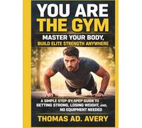 YOU ARE THE GYM: MASTER YOUR BODY, Build ELITE STRENGTH ANYWHERE: A Simple Step-by-Step Guide to Getting Strong, Losing Weight, and Staying Fit, No Equipment Needed