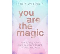 You Are The Magic: How To Use Your Inner Guidance To Get Anything You Want