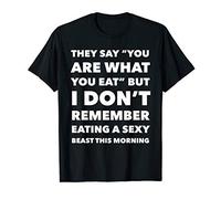 You Are What You Eat So Im A Sexy Beast Sarcastic Humor Gift T-Shirt