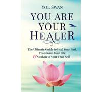 You Are Your Healer: The Ultimate Guide to Heal Your Past, Transform Your Life & Awaken to Your True Self