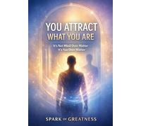 You Attract What You Are: It’s Not Mind Over Matter - It’s You Over Matter