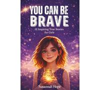 You Can Be Brave!: 52 Inspiring True Stories To Spark Confidence, Courage, Curiosity and Creativity