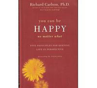 You Can Be Happy No Matter What : Five Principles for Keeping Life in Perspective by Richard Carlson, Ph.D. (2006) Hardcover