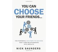 You Can Choose Your Friends: The Powerful 6 Step Model That Turns Business Relationships Into Results