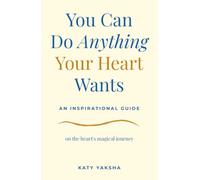 You Can Do Anything Your Heart Wants: An Inspirational Guide on the Heart's Magical Journey