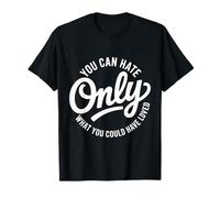 You can Hate only What You Could Have Loved T-Shirt