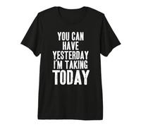 You Can Have Yesterday. I'm Taking Today Premium T-Shirt