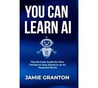 YOU CAN LEARN AI: The No-Code Guide for Non-Techies to Stay Ahead in an AI-Powered World (AI for Non-Tech)