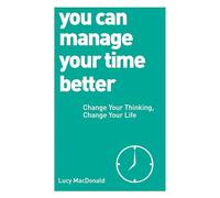 You Can Manage Your Time Better: Change Your Thinking, Change Your Life