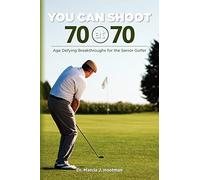 You Can Shoot 70 at 70: Age Defying Breakthroughs for the Senior Golfer