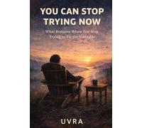 You Can Stop Trying Now: How Life Begins to Work When You Stop Forcing It
