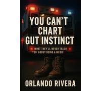 You Can’t Chart Gut Instinct: What They’ll Never Teach You About Being a Medic (You Can't Chart Series)