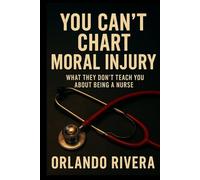 You Can’t Chart Moral Injury: What They Don’t Teach You About Being a Nurse (The You Can’t Chart Series)