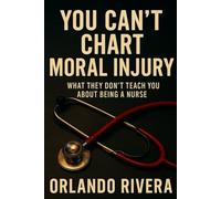 You Can’t Chart Moral Injury: What They Don’t Teach You About Being a Nurse (You Can't Chart Series)